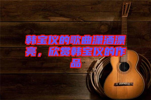 韓寶儀的歌曲瀟灑漂亮，欣賞韓寶儀的作品