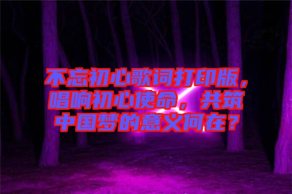 不忘初心歌詞打印版，唱響初心使命，共筑中國(guó)夢(mèng)的意義何在？