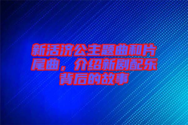 新活濟(jì)公主題曲和片尾曲，介紹新劇配樂背后的故事