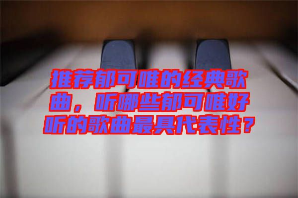 推薦郁可唯的經(jīng)典歌曲，聽(tīng)哪些郁可唯好聽(tīng)的歌曲最具代表性？