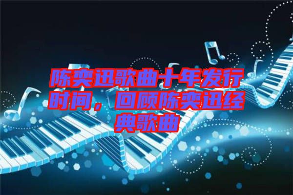 陳奕迅歌曲十年發(fā)行時間，回顧陳奕迅經(jīng)典歌曲