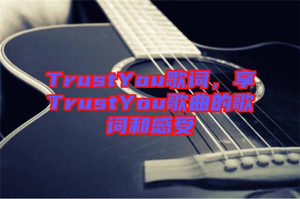 TrustYou歌詞，享TrustYou歌曲的歌詞和感受