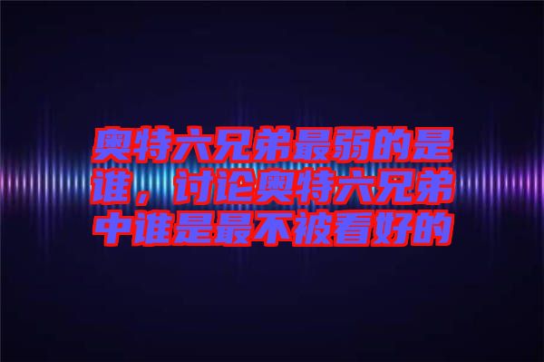 奧特六兄弟最弱的是誰，討論奧特六兄弟中誰是最不被看好的