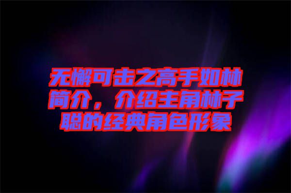 無懈可擊之高手如林簡介，介紹主角林子聰?shù)慕?jīng)典角色形象