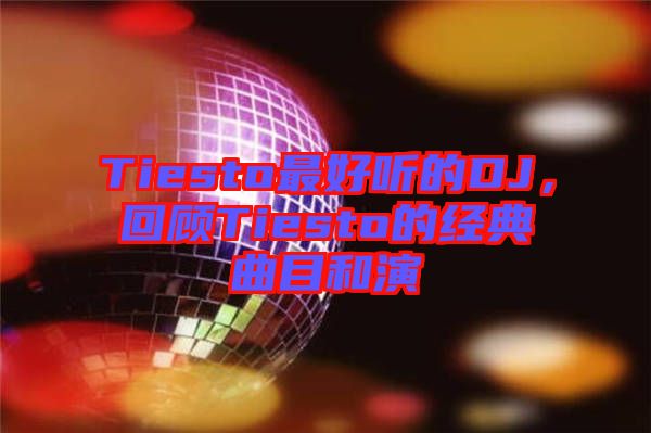 Tiesto最好聽的DJ，回顧Tiesto的經典曲目和演