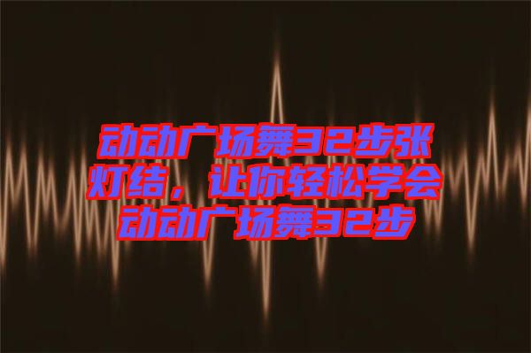 動動廣場舞32步張燈結(jié)，讓你輕松學(xué)會動動廣場舞32步