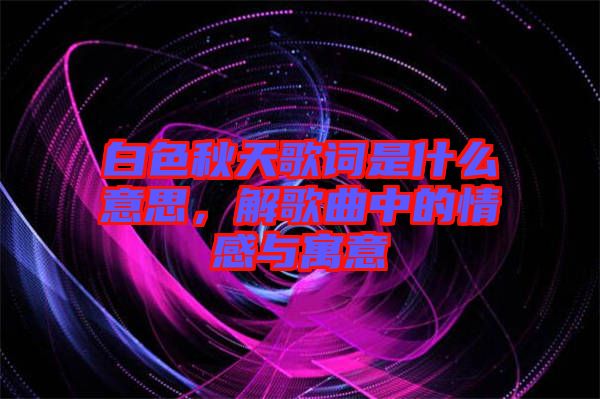 白色秋天歌詞是什么意思，解歌曲中的情感與寓意