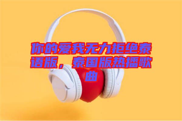 你的愛我無力拒絕泰語版，泰國版熱播歌曲