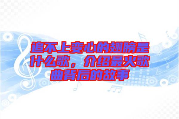 追不上變心的翅膀是什么歌，介紹最火歌曲背后的故事