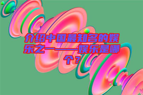 介紹中國(guó)最知名的娛樂(lè)之一——娛樂(lè)是哪個(gè)？