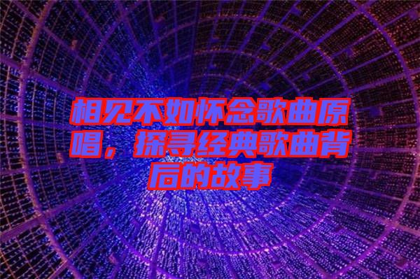 相見不如懷念歌曲原唱，探尋經(jīng)典歌曲背后的故事