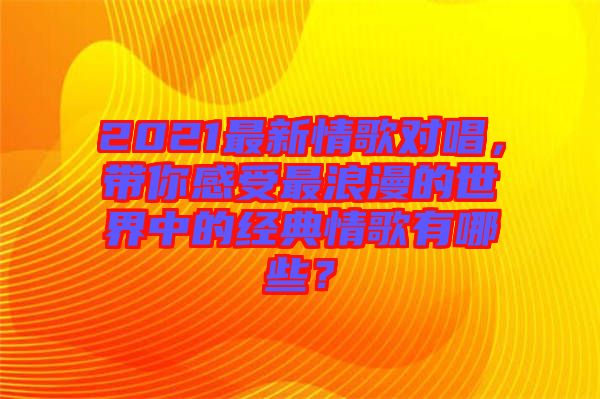 2021最新情歌對唱，帶你感受最浪漫的世界中的經(jīng)典情歌有哪些？