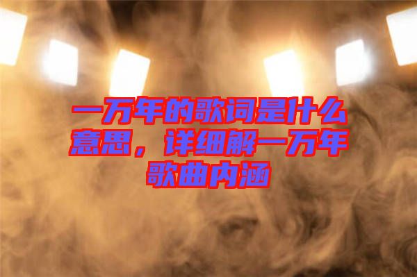 一萬年的歌詞是什么意思，詳細解一萬年歌曲內(nèi)涵