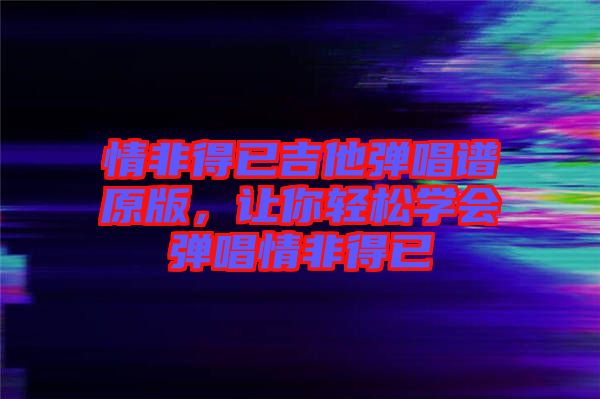 情非得已吉他彈唱譜原版，讓你輕松學會彈唱情非得已