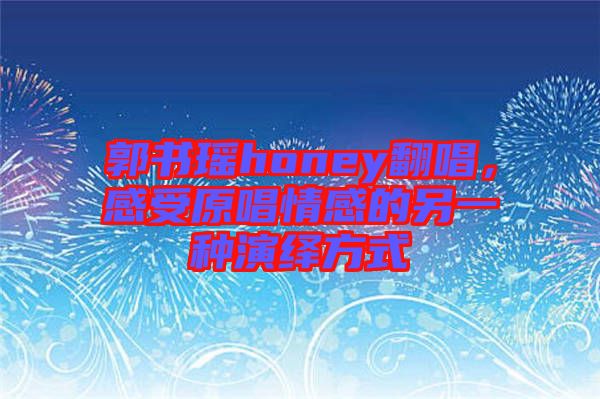 郭書瑤honey翻唱，感受原唱情感的另一種演繹方式