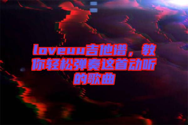 loveuu吉他譜，教你輕松彈奏這首動聽的歌曲