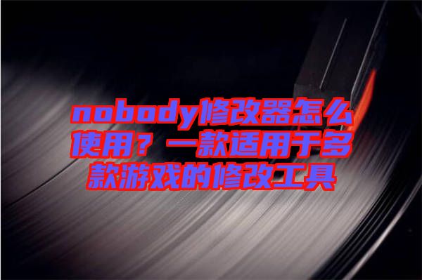 nobody修改器怎么使用？一款適用于多款游戲的修改工具