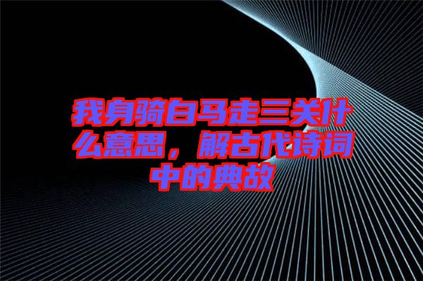 我身騎白馬走三關(guān)什么意思，解古代詩詞中的典故