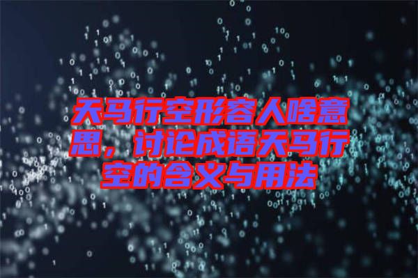 天馬行空形容人啥意思，討論成語(yǔ)天馬行空的含義與用法