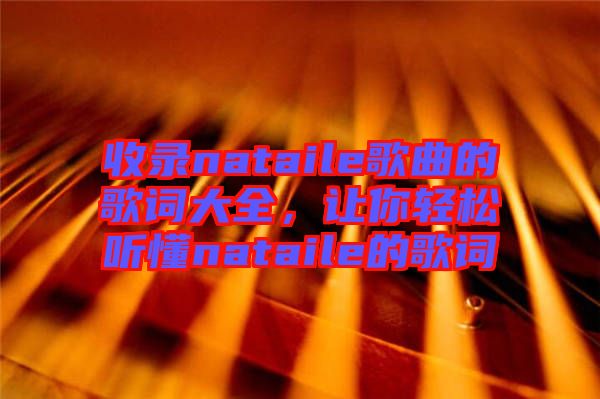 收錄nataile歌曲的歌詞大全，讓你輕松聽懂nataile的歌詞