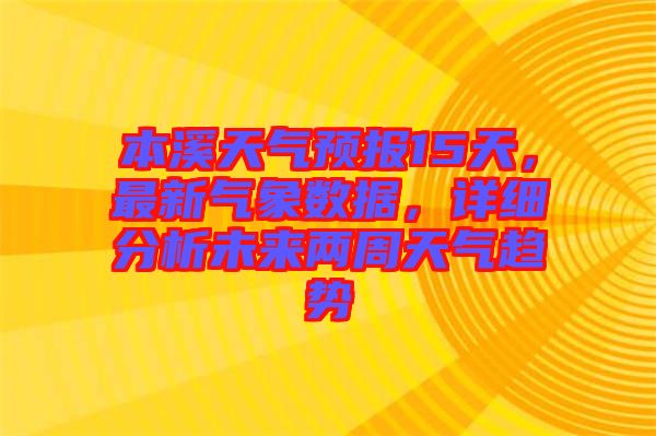 本溪天氣預報15天，最新氣象數(shù)據，詳細分析未來兩周天氣趨勢