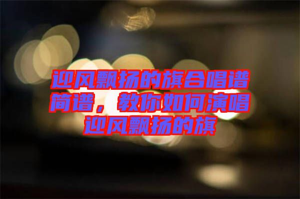 迎風(fēng)飄揚(yáng)的旗合唱譜簡(jiǎn)譜，教你如何演唱迎風(fēng)飄揚(yáng)的旗