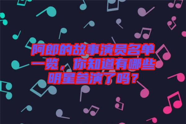 阿郎的故事演員名單一覽，你知道有哪些明星參演了嗎？