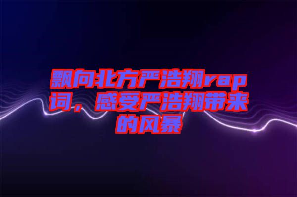 飄向北方嚴浩翔rap詞，感受嚴浩翔帶來的風(fēng)暴