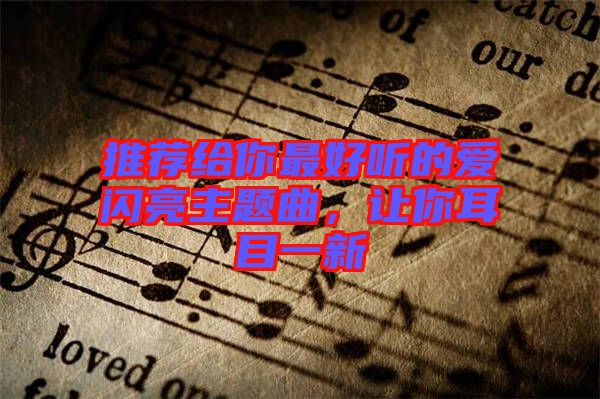 推薦給你最好聽的愛閃亮主題曲，讓你耳目一新