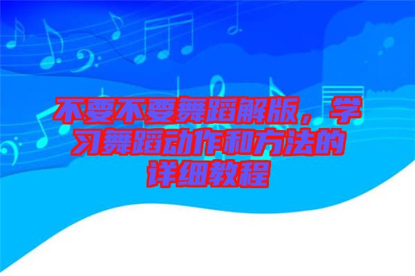 不要不要舞蹈解版，學(xué)習(xí)舞蹈動作和方法的詳細(xì)教程