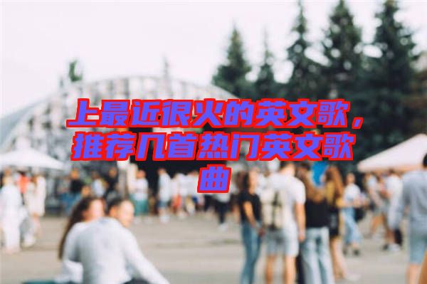 上最近很火的英文歌，推薦幾首熱門英文歌曲