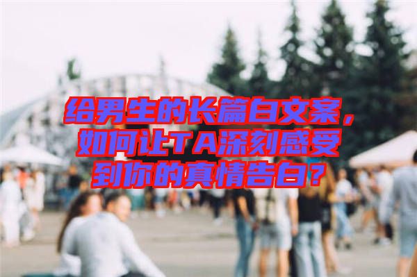 給男生的長篇白文案，如何讓TA深刻感受到你的真情告白？