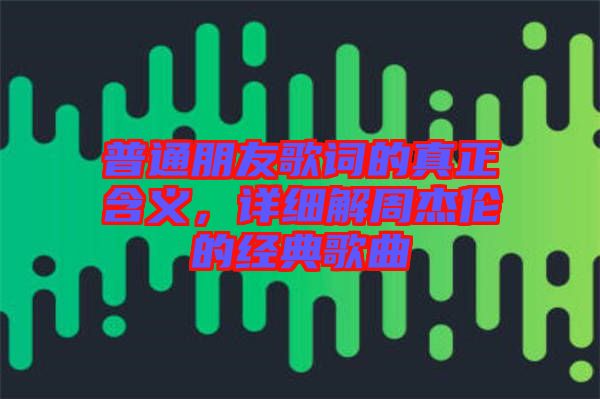 普通朋友歌詞的真正含義，詳細(xì)解周杰倫的經(jīng)典歌曲