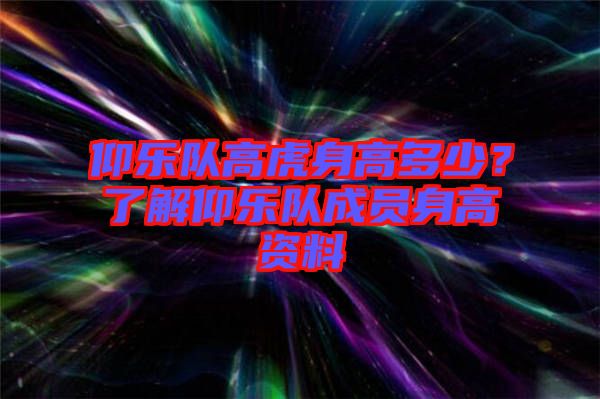 仰樂隊高虎身高多少？了解仰樂隊成員身高資料