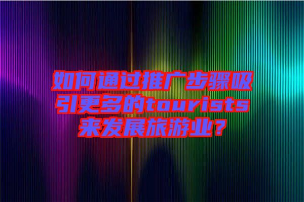 如何通過推廣步驟吸引更多的tourists來發(fā)展旅游業(yè)？