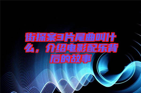 街探案3片尾曲叫什么，介紹電影配樂背后的故事