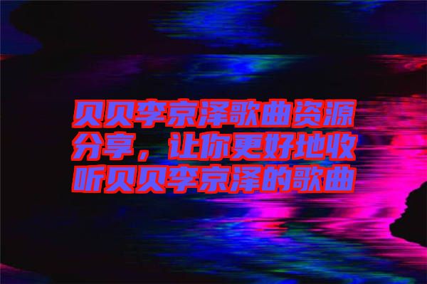 貝貝李京澤歌曲資源分享，讓你更好地收聽(tīng)貝貝李京澤的歌曲