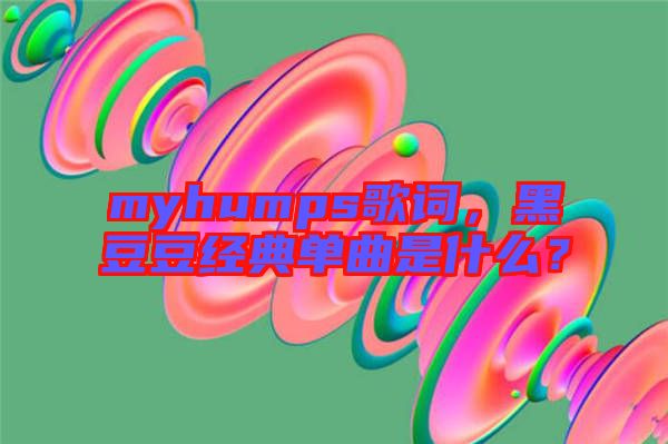 myhumps歌詞，黑豆豆經(jīng)典單曲是什么？