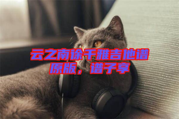 云之南徐千雅吉他譜原版，譜子享