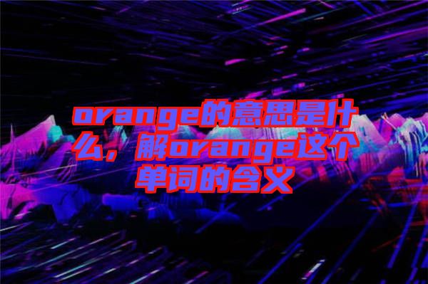 orange的意思是什么，解orange這個(gè)單詞的含義