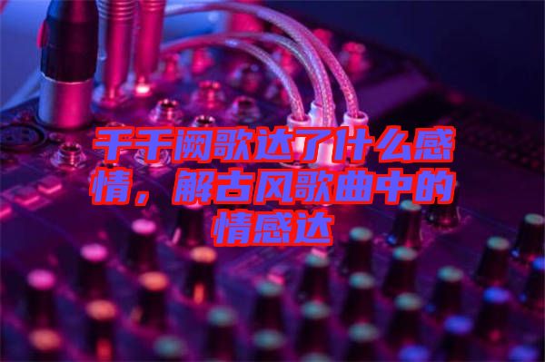 千千闕歌達(dá)了什么感情，解古風(fēng)歌曲中的情感達(dá)