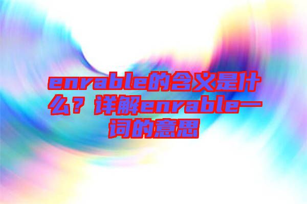 enrable的含義是什么？詳解enrable一詞的意思