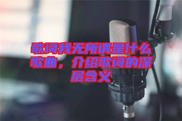 歌詞我無(wú)所謂是什么歌曲，介紹歌詞的深層含義