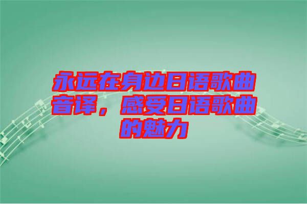 永遠(yuǎn)在身邊日語歌曲音譯，感受日語歌曲的魅力