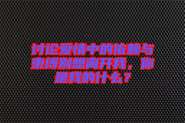 討論愛情中的依賴與束縛別想離開我，你是我的什么？