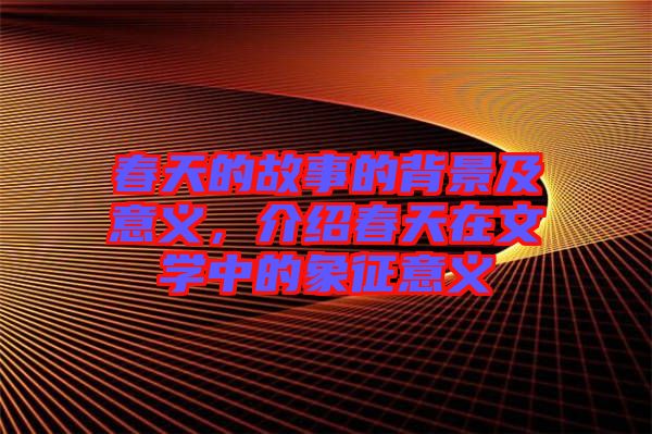 春天的故事的背景及意義，介紹春天在文學(xué)中的象征意義