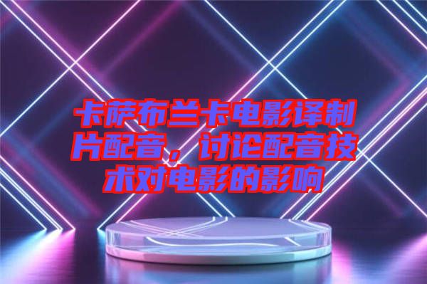 卡薩布蘭卡電影譯制片配音，討論配音技術(shù)對電影的影響