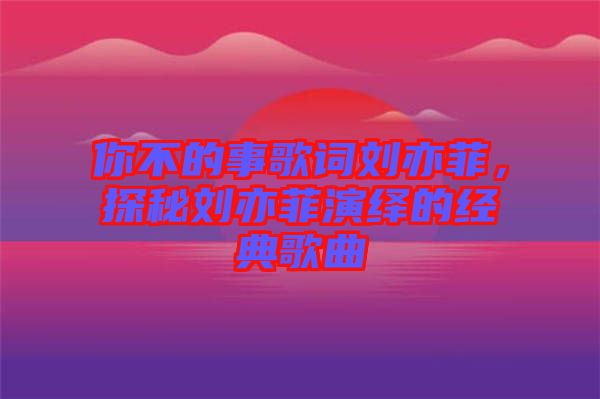 你不的事歌詞劉亦菲，探秘劉亦菲演繹的經(jīng)典歌曲