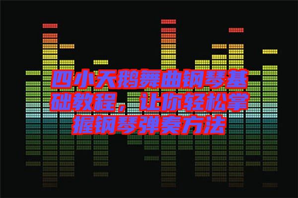 四小天鵝舞曲鋼琴基礎(chǔ)教程，讓你輕松掌握鋼琴彈奏方法