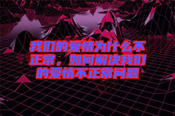 我們的愛情為什么不正常，如何解決我們的愛情不正常問題